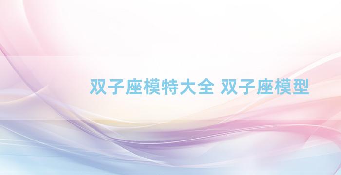 双子座模特大全 双子座模型
